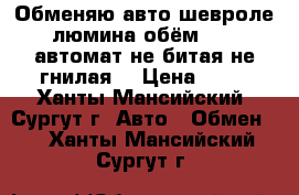 Обменяю авто шевроле люмина обём  3.1 автомат не битая не гнилая  › Цена ­ 50 - Ханты-Мансийский, Сургут г. Авто » Обмен   . Ханты-Мансийский,Сургут г.